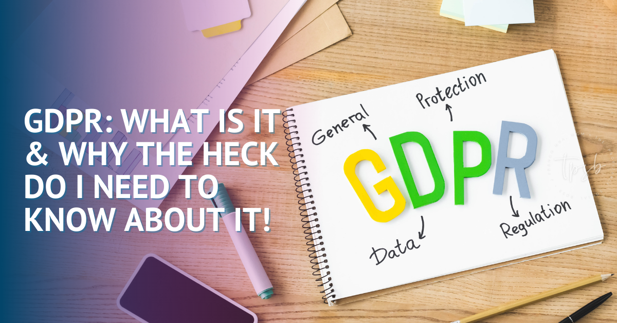 GDPR: What is it & Why the Heck do I Need to Know About It!